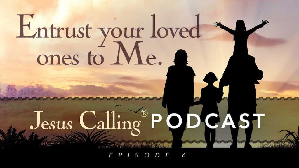 Jesus Calling Podcast Episode 6: Entrust your loved ones to Me.