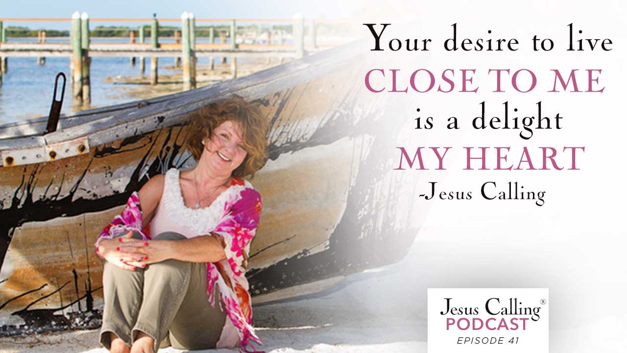 Your desire to be close to me is a delight to my heart - Jesus Calling Podcast Episode 41.