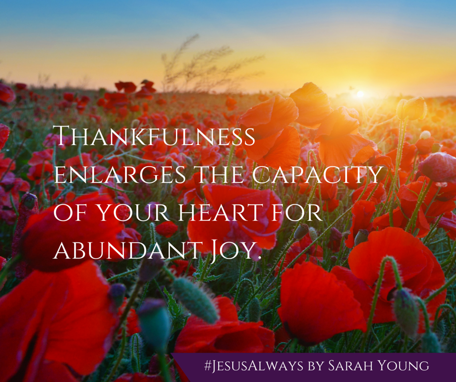 Thankfulness enlarges the capacity of your heart for abundant joy - from devotional book Jesus Always by Sarah Young