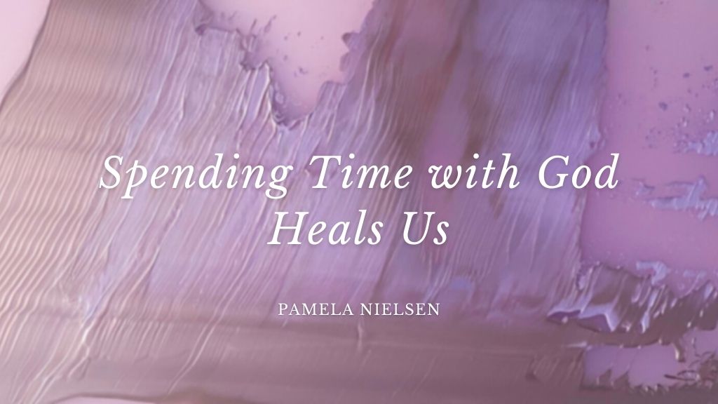 Spending Time with God Heal's Us by Pamela Nielsen