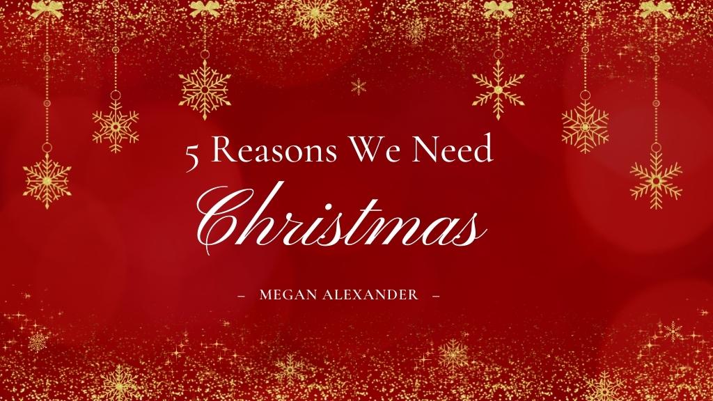 Five Reasons We Need Christmas by Megan Alexander