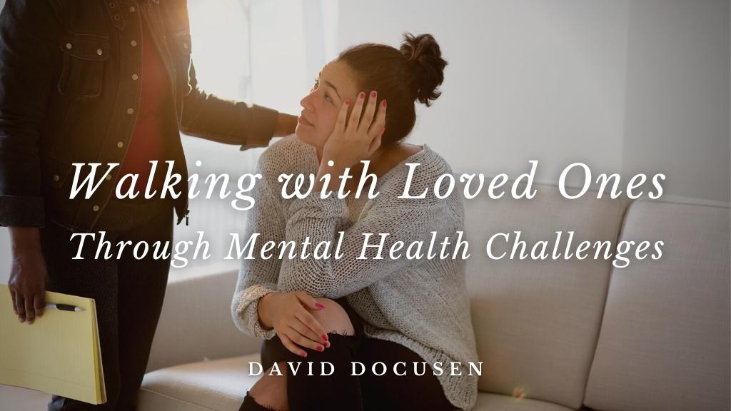 Walking with Loved Ones Through Mental Health Challenges by David Docusen