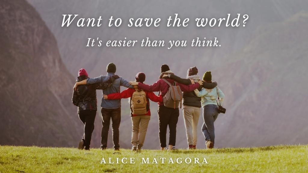 Want to Save the World? It's Easier Than You Think by Alice Matagora