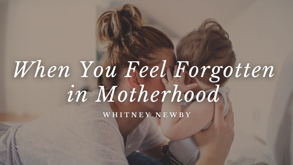When You Feel Forgotten in Motherhood by Whitney Newby